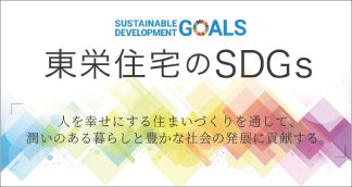 東栄住宅のSDGs-そこに住まう人、暮らす社会が幸せで持続可能であるために。 私たちは住宅づくりを通じて、社会課題の解決に取り組んでまいります。