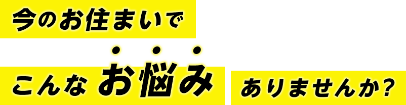 今のお住まいでこんなお悩みありませんか？