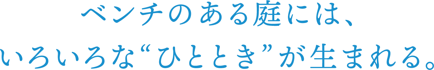 ベンチのある庭には、いろいろな“ひととき”が生まれる。
