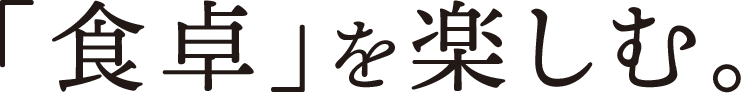 「食卓」を楽しむ。