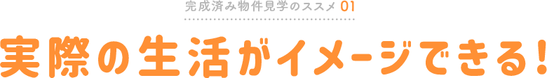 完成済み物件見学のススメ01 実際の生活がイメージできる!