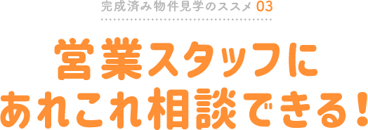 完成済み物件見学のススメ03 営業スタッフにあれこれ相談できる!