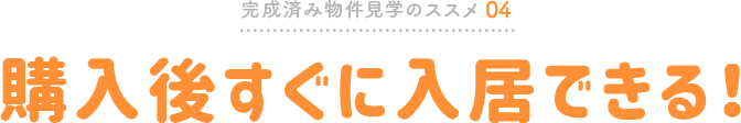完成済み物件見学のススメ04 購入後すぐに入居できる!
