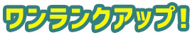ワンランクアップ！
