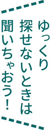 ゆっくり探せないときは聞いちゃおう！