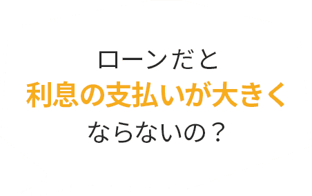 ローンだと利息の支払い大きくならないの？